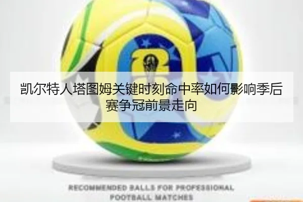 凯尔特人塔图姆关键时刻命中率如何影响季后赛争冠前景走向