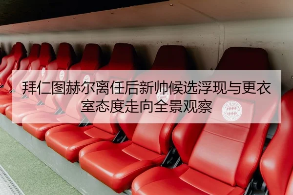 拜仁图赫尔离任后新帅候选浮现与更衣室态度走向全景观察