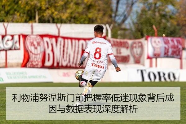 利物浦努涅斯门前把握率低迷现象背后成因与数据表现深度解析
