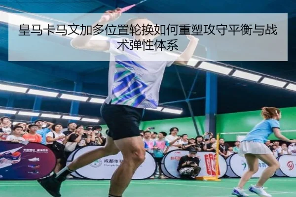 皇马卡马文加多位置轮换如何重塑攻守平衡与战术弹性体系