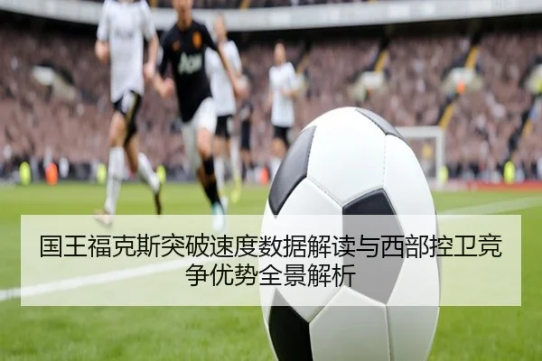 国王福克斯突破速度数据解读与西部控卫竞争优势全景解析