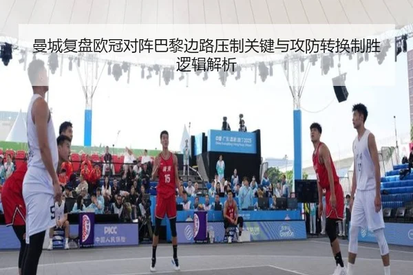 曼城复盘欧冠对阵巴黎边路压制关键与攻防转换制胜逻辑解析