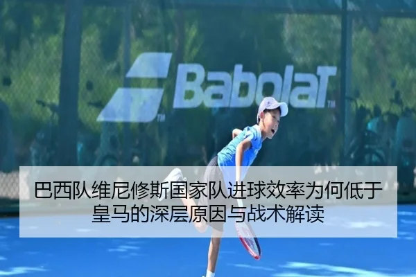 巴西队维尼修斯国家队进球效率为何低于皇马的深层原因与战术解读