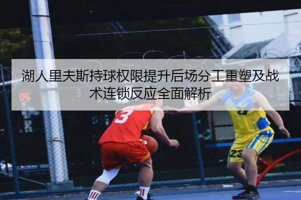 湖人里夫斯持球权限提升后场分工重塑及战术连锁反应全面解析