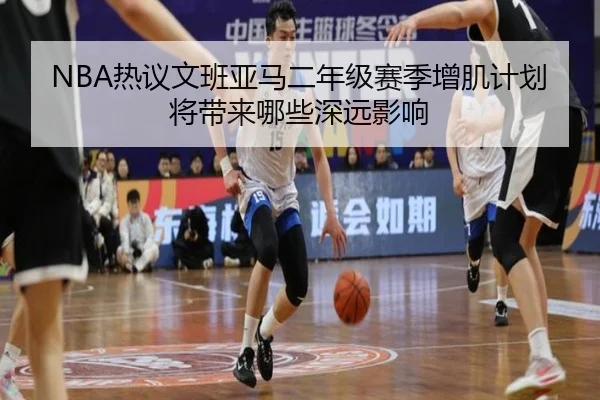 NBA热议文班亚马二年级赛季增肌计划将带来哪些深远影响