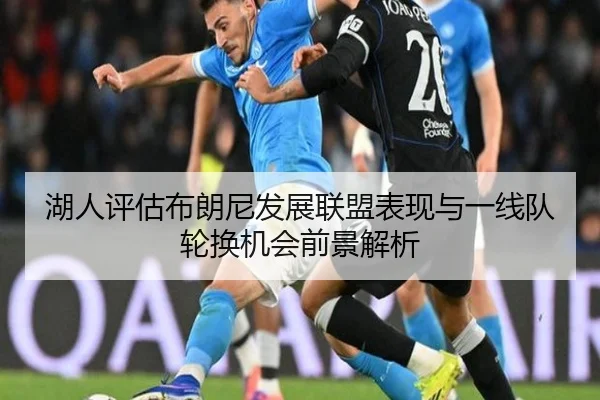 湖人评估布朗尼发展联盟表现与一线队轮换机会前景解析