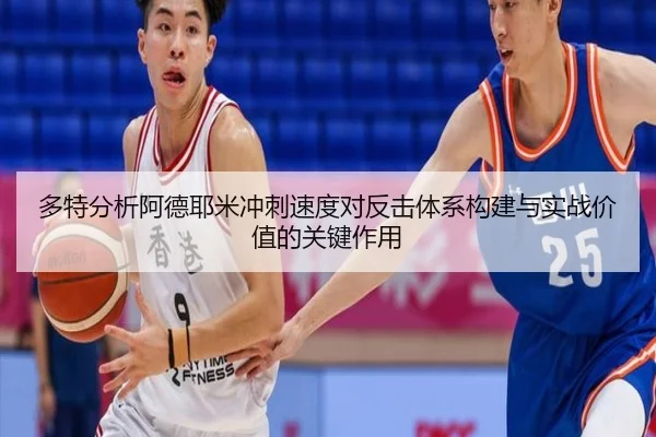 多特分析阿德耶米冲刺速度对反击体系构建与实战价值的关键作用